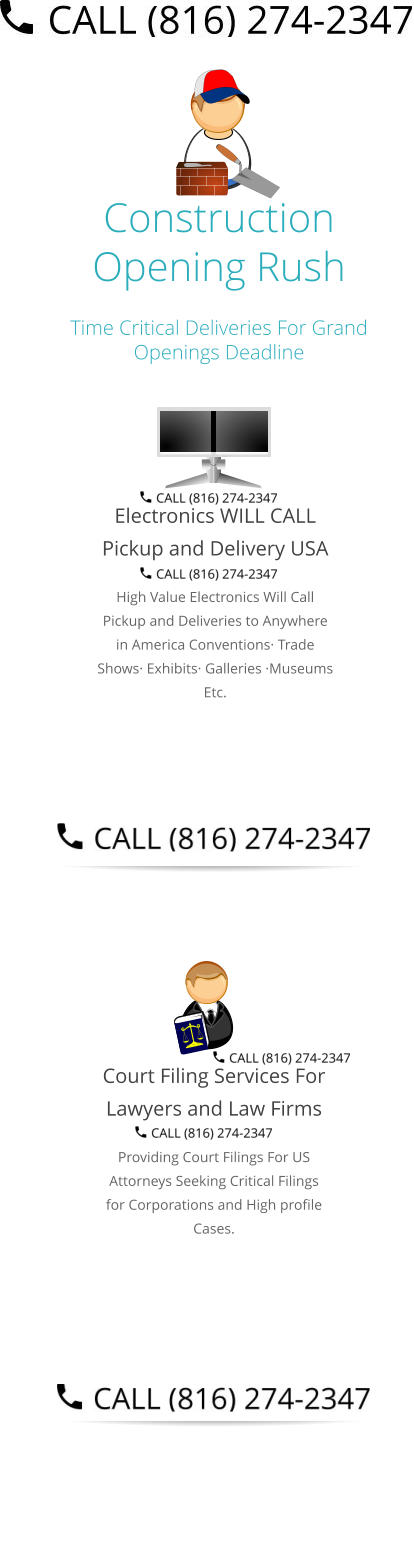 Construction Opening Rush Time Critical Deliveries For Grand Openings Deadline  Electronics WILL CALL Pickup and Delivery USA High Value Electronics Will Call Pickup and Deliveries to Anywhere in America Conventions· Trade Shows· Exhibits· Galleries ·Museums Etc.   Court Filing Services For Lawyers and Law Firms Providing Court Filings For US Attorneys Seeking Critical Filings for Corporations and High profile Cases. Select Right Left Menu Exit Auto Power