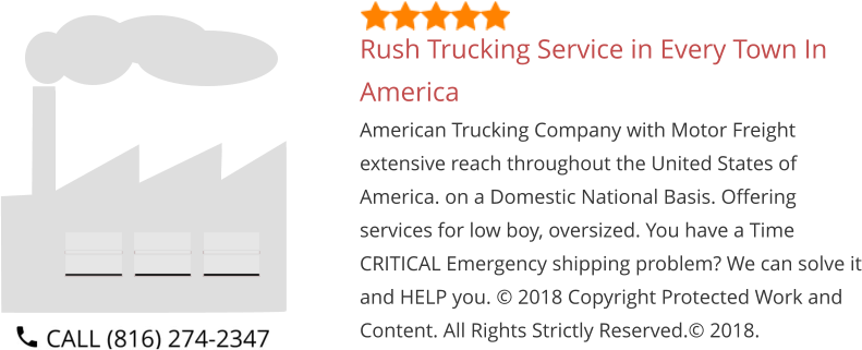 Rush Trucking Service in Every Town In America American Trucking Company with Motor Freight extensive reach throughout the United States of America. on a Domestic National Basis. Offering services for low boy, oversized. You have a Time CRITICAL Emergency shipping problem? We can solve it and HELP you. © 2018 Copyright Protected Work and Content. All Rights Strictly Reserved.© 2018.