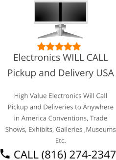 Select Right Left Menu Exit Auto Power  Electronics WILL CALL Pickup and Delivery USA High Value Electronics Will Call Pickup and Deliveries to Anywhere in America Conventions, Trade Shows, Exhibits, Galleries ,Museums Etc.
